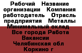 Рабочий › Название организации ­ Компания-работодатель › Отрасль предприятия ­ Металлы › Минимальный оклад ­ 1 - Все города Работа » Вакансии   . Челябинская обл.,Коркино г.